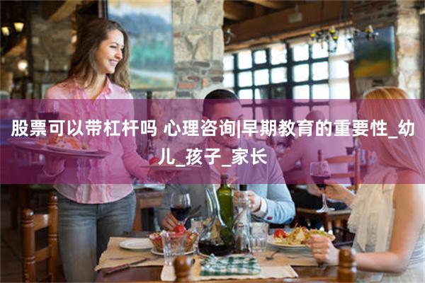 股票可以带杠杆吗 心理咨询|早期教育的重要性_幼儿_孩子_家长
