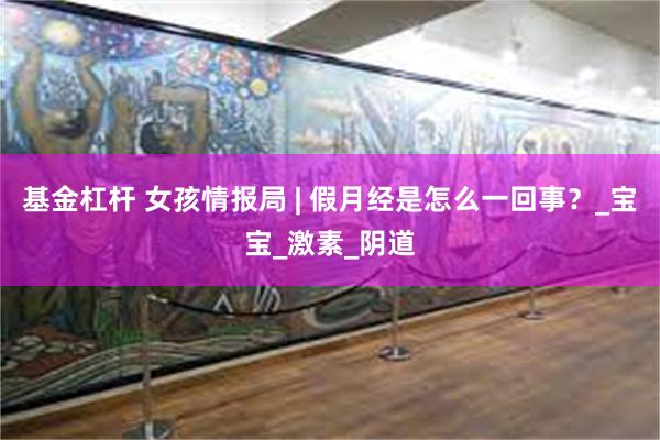 基金杠杆 女孩情报局 | 假月经是怎么一回事？_宝宝_激素_阴道