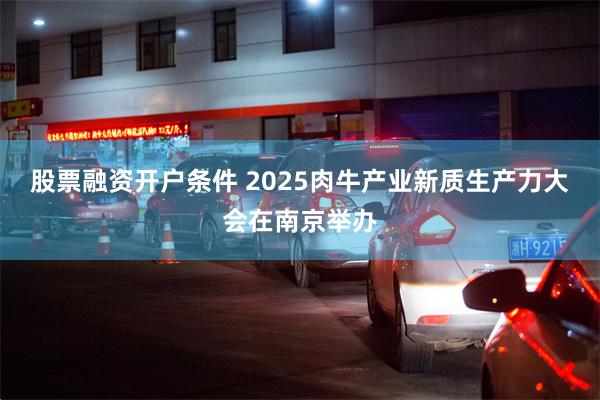 股票融资开户条件 2025肉牛产业新质生产力大会在南京举办