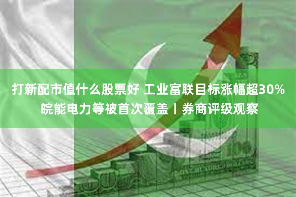 打新配市值什么股票好 工业富联目标涨幅超30% 皖能电力等被首次覆盖丨券商评级观察