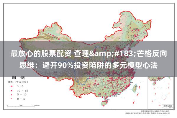 最放心的股票配资 查理&#183;芒格反向思维：避开90%投资陷阱的多元模型心法