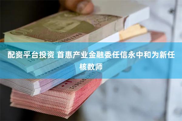 配资平台投资 首惠产业金融委任信永中和为新任核数师