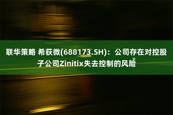 联华策略 希荻微(688173.SH)：公司存在对控股子公司Zinitix失去控制的风险
