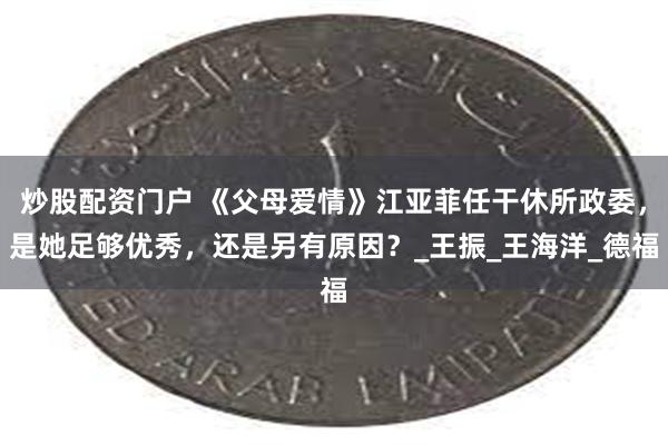 炒股配资门户 《父母爱情》江亚菲任干休所政委，是她足够优秀，还是另有原因？_王振_王海洋_德福