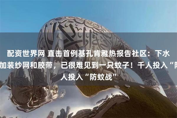 配资世界网 直击首例基孔肯雅热报告社区：下水井盖都加装纱网和胶带，已很难见到一只蚊子！千人投入“防蚊战”