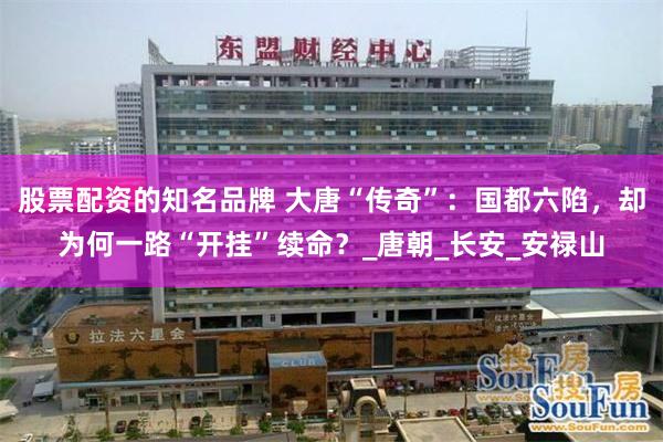 股票配资的知名品牌 大唐“传奇”：国都六陷，却为何一路“开挂”续命？_唐朝_长安_安禄山