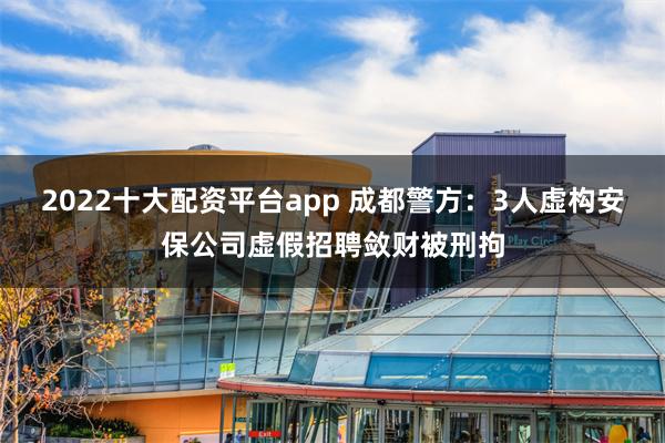 2022十大配资平台app 成都警方：3人虚构安保公司虚假招聘敛财被刑拘