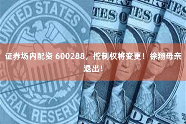 证券场内配资 600288，控制权将变更！徐翔母亲退出！