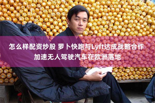 怎么样配资炒股 萝卜快跑与Lyft达成战略合作 加速无人驾驶汽车在欧洲落地