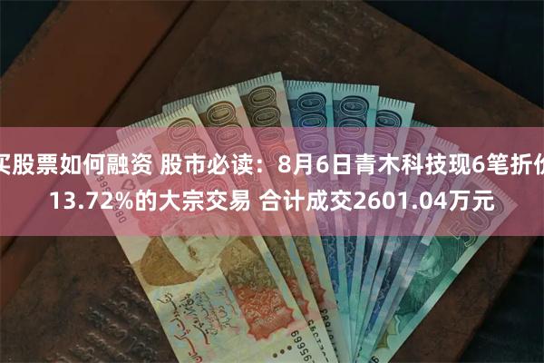 买股票如何融资 股市必读：8月6日青木科技现6笔折价13.72%的大宗交易 合计成交2601.04万元