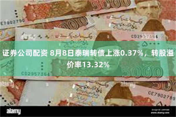 证券公司配资 8月8日泰瑞转债上涨0.37%，转股溢价率13.32%