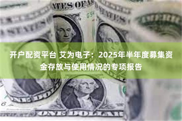 开户配资平台 艾为电子：2025年半年度募集资金存放与使用情况的专项报告