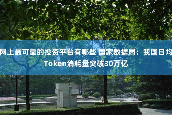 网上最可靠的投资平台有哪些 国家数据局：我国日均Token消耗量突破30万亿