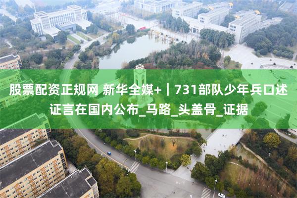 股票配资正规网 新华全媒+｜731部队少年兵口述证言在国内公布_马路_头盖骨_证据