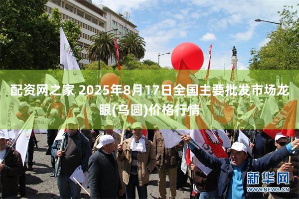 配资网之家 2025年8月17日全国主要批发市场龙眼(乌圆)价格行情