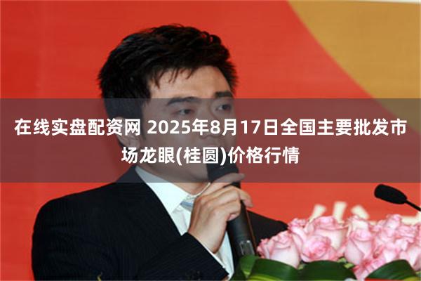 在线实盘配资网 2025年8月17日全国主要批发市场龙眼(桂圆)价格行情