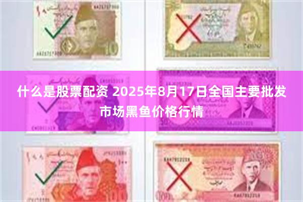 什么是股票配资 2025年8月17日全国主要批发市场黑鱼价格行情