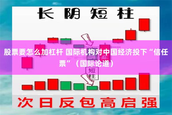 股票要怎么加杠杆 国际机构对中国经济投下“信任票”（国际论道）