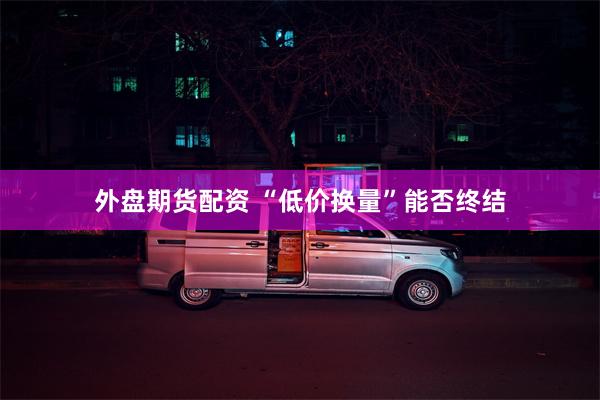 外盘期货配资 “低价换量”能否终结