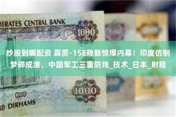 炒股到哪配资 霹雳-15E残骸惊爆内幕！印度仿制梦碎成渣，中国军工三重防线_技术_日本_射程