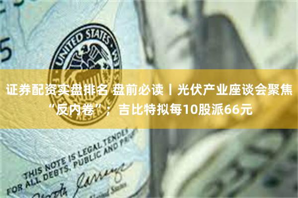 证券配资实盘排名 盘前必读丨光伏产业座谈会聚焦“反内卷”；吉比特拟每10股派66元