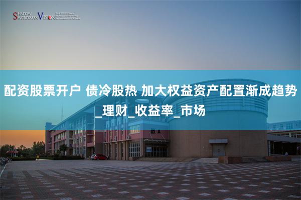 配资股票开户 债冷股热 加大权益资产配置渐成趋势_理财_收益率_市场