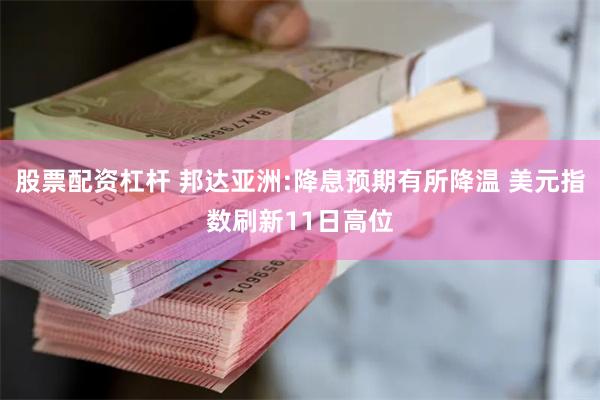 股票配资杠杆 邦达亚洲:降息预期有所降温 美元指数刷新11日高位