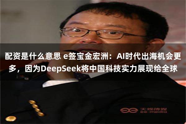 配资是什么意思 e签宝金宏洲：AI时代出海机会更多，因为DeepSeek将中国科技实力展现给全球