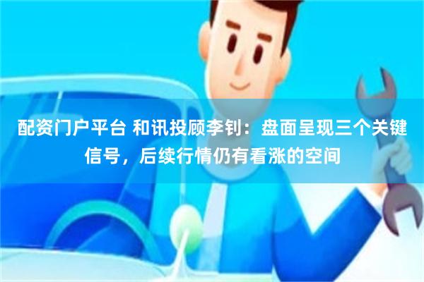 配资门户平台 和讯投顾李钊：盘面呈现三个关键信号，后续行情仍有看涨的空间