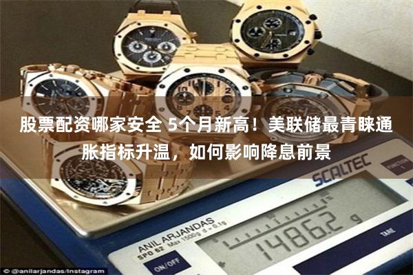 股票配资哪家安全 5个月新高！美联储最青睐通胀指标升温，如何影响降息前景