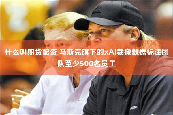 什么叫期货配资 马斯克旗下的xAI裁撤数据标注团队至少500名员工