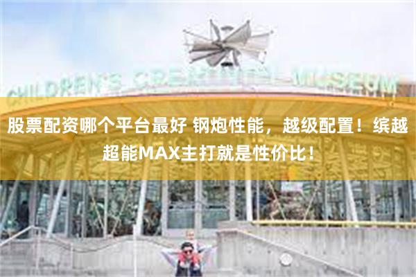 股票配资哪个平台最好 钢炮性能，越级配置！缤越超能MAX主打就是性价比！