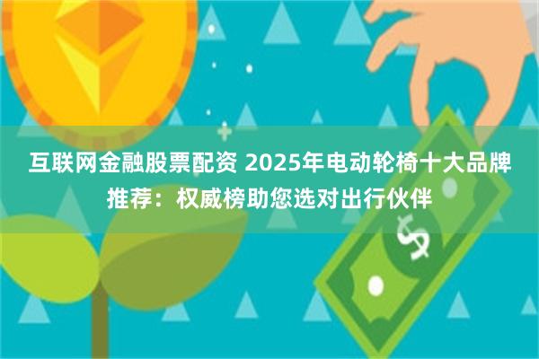 互联网金融股票配资 2025年电动轮椅十大品牌推荐：权威榜助您选对出行伙伴