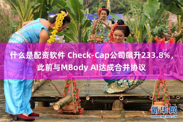 什么是配资软件 Check-Cap公司飙升233.8%，此前与MBody AI达成合并协议