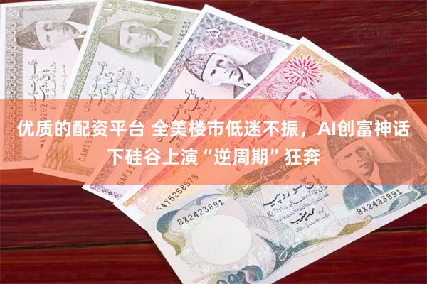 优质的配资平台 全美楼市低迷不振，AI创富神话下硅谷上演“逆周期”狂奔