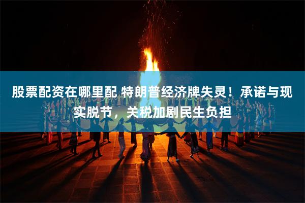 股票配资在哪里配 特朗普经济牌失灵！承诺与现实脱节，关税加剧民生负担