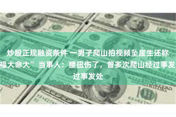 炒股正规融资条件 一男子爬山拍视频坠崖生还称“福大命大” 当事人：腰扭伤了，曾多次爬山经过事发处