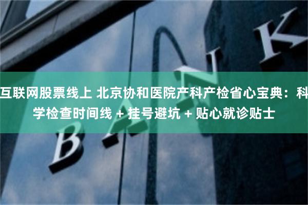 互联网股票线上 北京协和医院产科产检省心宝典:科学检查时间线 + 挂号避坑 + 贴心就诊贴士