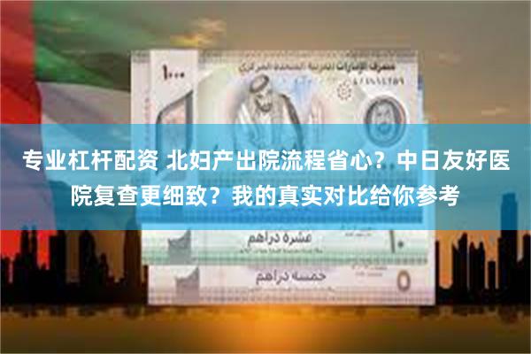 专业杠杆配资 北妇产出院流程省心？中日友好医院复查更细致？我的真实对比给你参考
