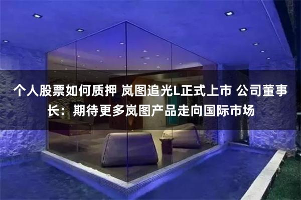 个人股票如何质押 岚图追光L正式上市 公司董事长：期待更多岚图产品走向国际市场