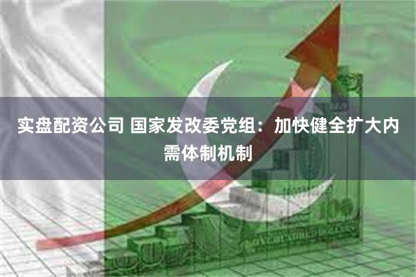 实盘配资公司 国家发改委党组:加快健全扩大内需体制机制