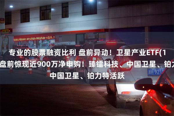专业的股票融资比利 盘前异动！卫星产业ETF(159218)盘前惊现近900万净申购！臻镭科技、中国卫星、铂力特活跃