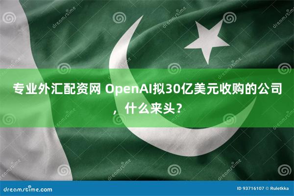 专业外汇配资网 OpenAI拟30亿美元收购的公司,什么来头?