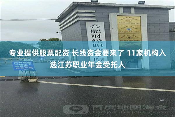 专业提供股票配资 长线资金要来了 11家机构入选江苏职业年金受托人