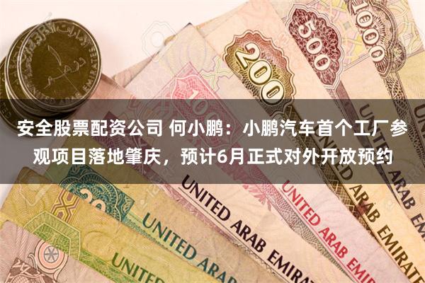 安全股票配资公司 何小鹏:小鹏汽车首个工厂参观项目落地肇庆,预计6月正式对外开放预约