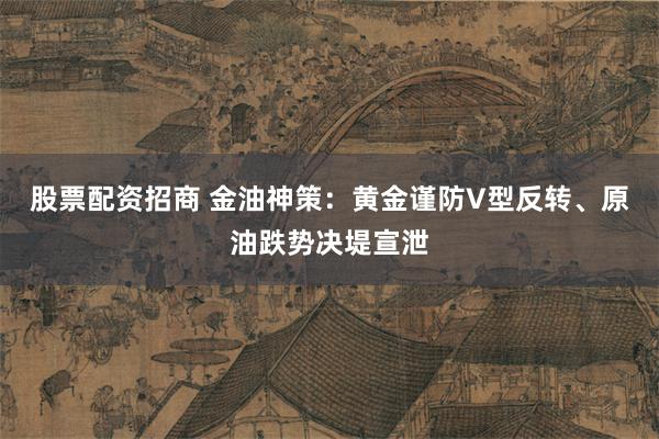 股票配资招商 金油神策：黄金谨防V型反转、原油跌势决堤宣泄